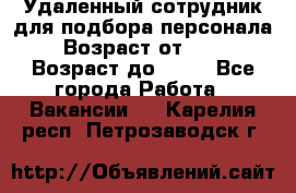 Удаленный сотрудник для подбора персонала › Возраст от ­ 25 › Возраст до ­ 55 - Все города Работа » Вакансии   . Карелия респ.,Петрозаводск г.